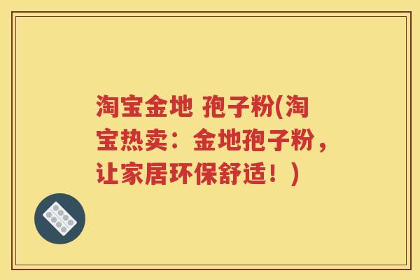淘宝金地 孢子粉(淘宝热卖：金地孢子粉，让家居环保舒适！)