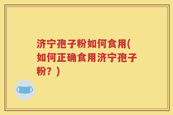 济宁孢子粉如何食用(如何正确食用济宁孢子粉？)