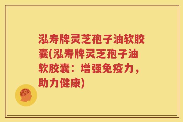 泓寿牌灵芝孢子油软胶囊(泓寿牌灵芝孢子油软胶囊：增强免疫力，助力健康)