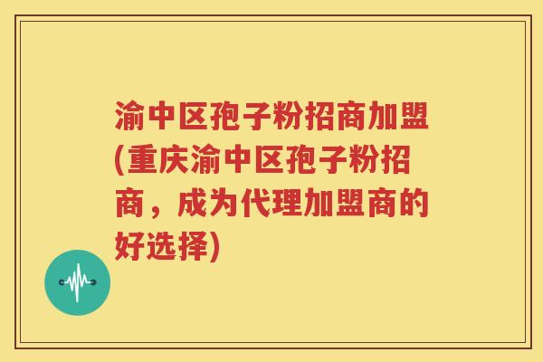 渝中区孢子粉招商加盟(重庆渝中区孢子粉招商，成为代理加盟商的好选择)