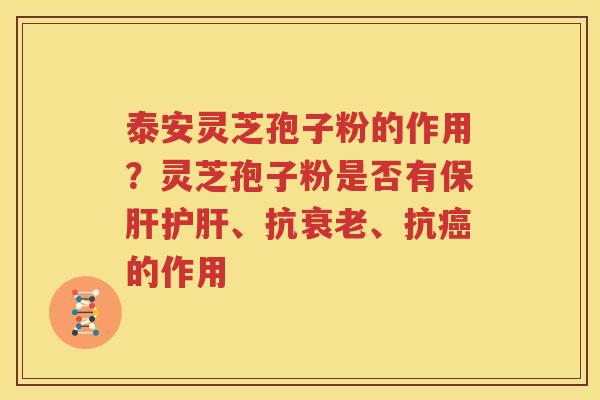 泰安灵芝孢子粉的作用？灵芝孢子粉是否有保肝护肝、抗衰老、抗癌的作用