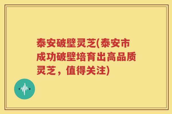 泰安破壁灵芝(泰安市成功破壁培育出高品质灵芝，值得关注)