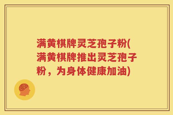 满黄棋牌灵芝孢子粉(满黄棋牌推出灵芝孢子粉，为身体健康加油)