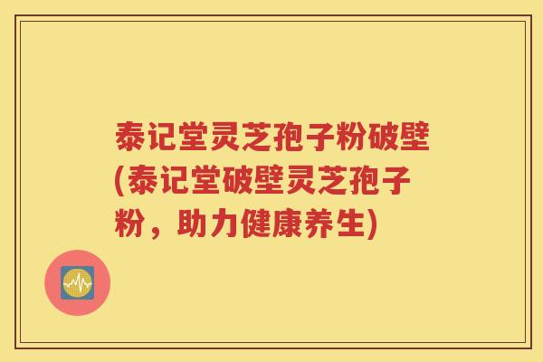 泰记堂灵芝孢子粉破壁(泰记堂破壁灵芝孢子粉，助力健康养生)
