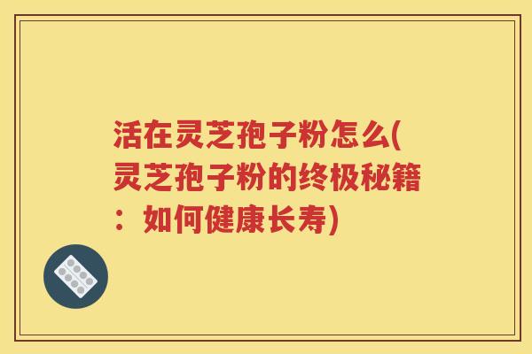 活在灵芝孢子粉怎么(灵芝孢子粉的终极秘籍：如何健康长寿)