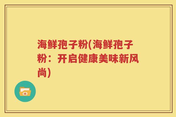 海鲜孢子粉(海鲜孢子粉：开启健康美味新风尚)