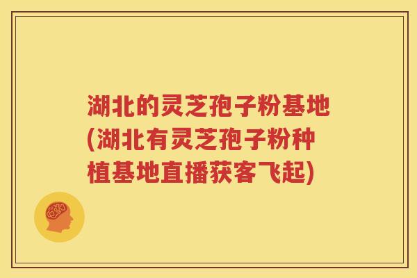 湖北的灵芝孢子粉基地(湖北有灵芝孢子粉种植基地直播获客飞起)