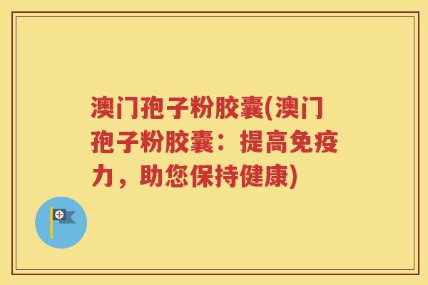 澳门孢子粉胶囊(澳门孢子粉胶囊：提高免疫力，助您保持健康)
