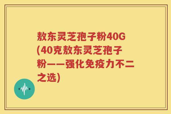敖东灵芝孢子粉40G(40克敖东灵芝孢子粉——强化免疫力不二之选)