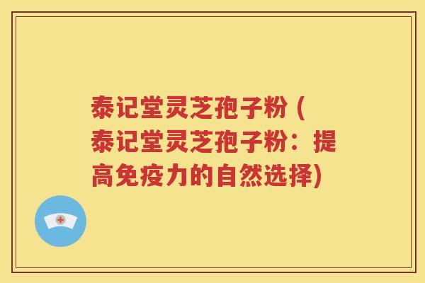 泰记堂灵芝孢子粉 (泰记堂灵芝孢子粉：提高免疫力的自然选择)