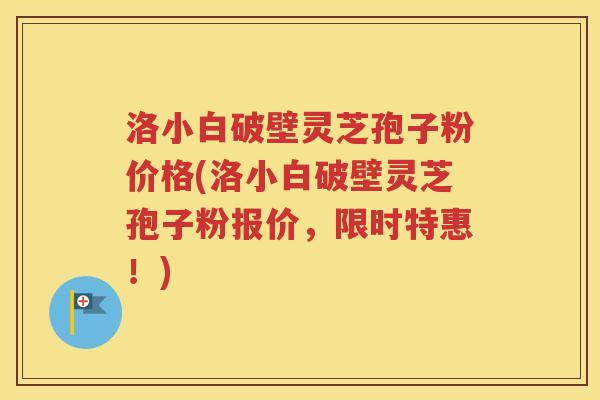 洛小白破壁灵芝孢子粉价格(洛小白破壁灵芝孢子粉报价，限时特惠！)