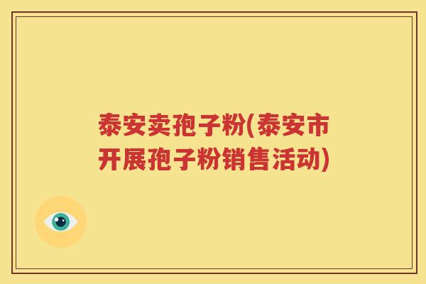 泰安卖孢子粉(泰安市开展孢子粉销售活动)