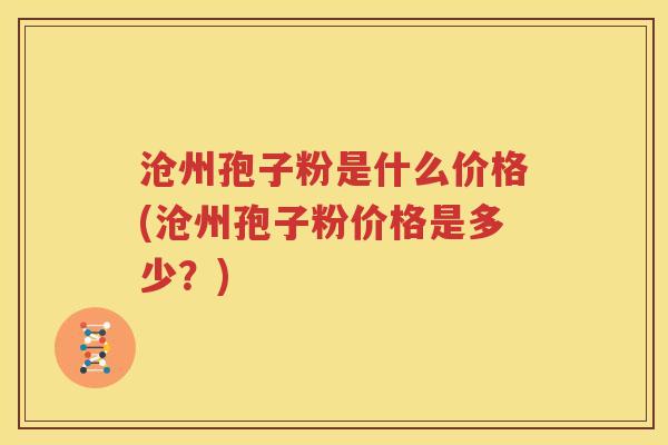 沧州孢子粉是什么价格(沧州孢子粉价格是多少？)
