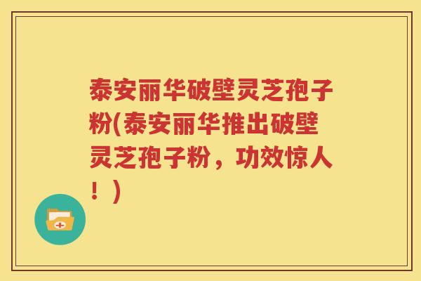 泰安丽华破壁灵芝孢子粉(泰安丽华推出破壁灵芝孢子粉，功效惊人！)