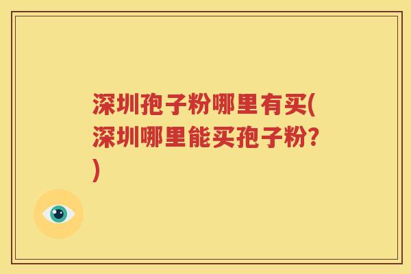 深圳孢子粉哪里有买(深圳哪里能买孢子粉？)