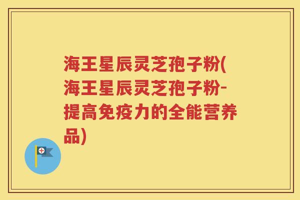 海王星辰灵芝孢子粉(海王星辰灵芝孢子粉-提高免疫力的全能营养品)