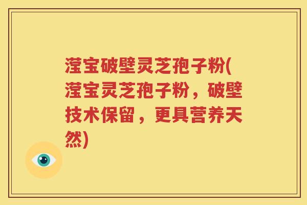 滢宝破壁灵芝孢子粉(滢宝灵芝孢子粉，破壁技术保留，更具营养天然)