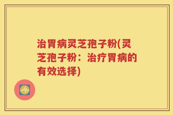 治胃病灵芝孢子粉(灵芝孢子粉：治疗胃病的有效选择)