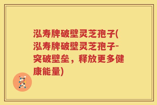 泓寿牌破壁灵芝孢子(泓寿牌破壁灵芝孢子-突破壁垒，释放更多健康能量)