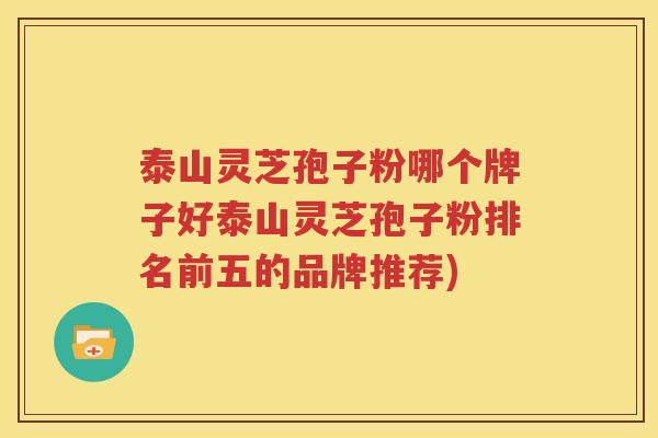 泰山灵芝孢子粉哪个牌子好泰山灵芝孢子粉排名前五的品牌推荐)
