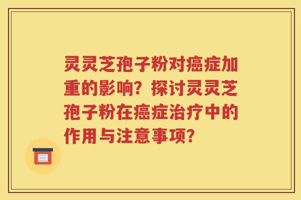 灵灵芝孢子粉对癌症加重的影响？探讨灵灵芝孢子粉在癌症治疗中的作用与注意事项？