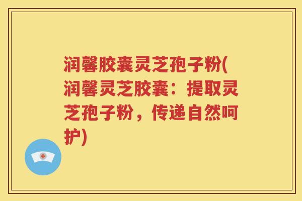 润馨胶囊灵芝孢子粉(润馨灵芝胶囊：提取灵芝孢子粉，传递自然呵护)