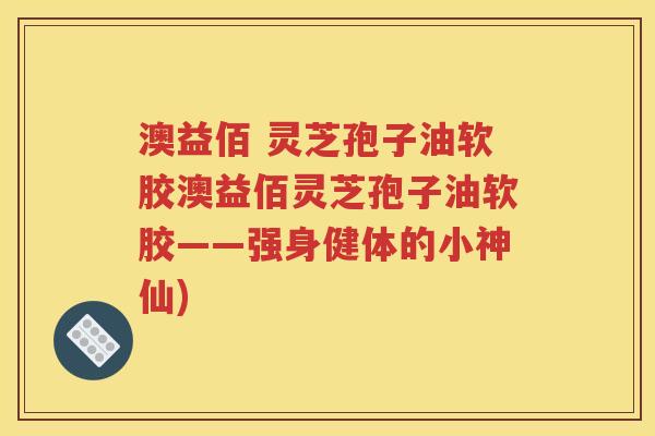 澳益佰 灵芝孢子油软胶澳益佰灵芝孢子油软胶——强身健体的小神仙)