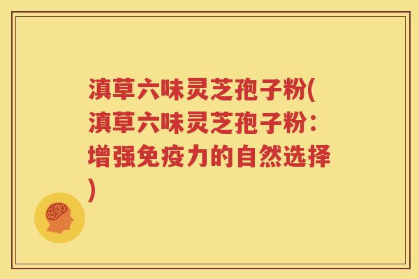滇草六味灵芝孢子粉(滇草六味灵芝孢子粉：增强免疫力的自然选择)