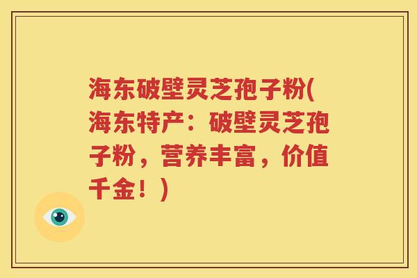 海东破壁灵芝孢子粉(海东特产：破壁灵芝孢子粉，营养丰富，价值千金！)