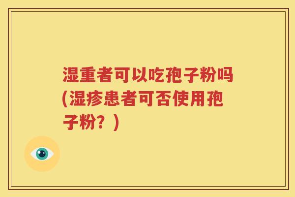 湿重者可以吃孢子粉吗(湿疹患者可否使用孢子粉？)