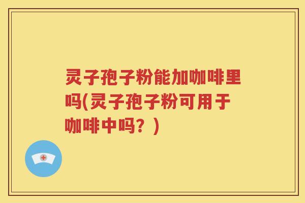 灵子孢子粉能加咖啡里吗(灵子孢子粉可用于咖啡中吗？)
