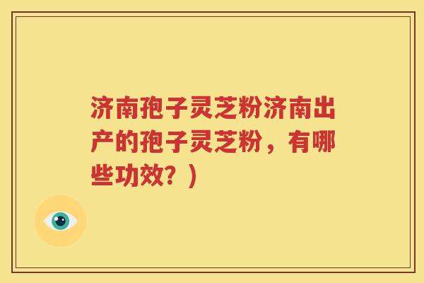 济南孢子灵芝粉济南出产的孢子灵芝粉，有哪些功效？)