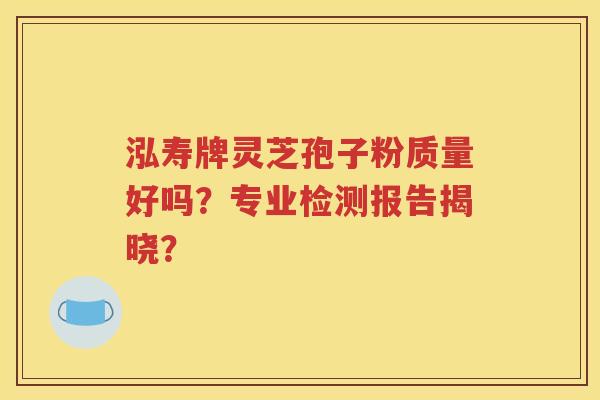 泓寿牌灵芝孢子粉质量好吗？专业检测报告揭晓？