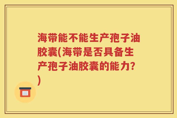 海带能不能生产孢子油胶囊(海带是否具备生产孢子油胶囊的能力？)