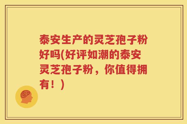 泰安生产的灵芝孢子粉好吗(好评如潮的泰安灵芝孢子粉，你值得拥有！)