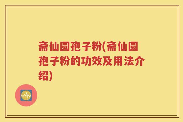 斋仙圆孢子粉(斋仙圆孢子粉的功效及用法介绍)
