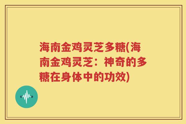 海南金鸡灵芝多糖(海南金鸡灵芝：神奇的多糖在身体中的功效)