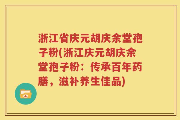 浙江省庆元胡庆余堂孢子粉(浙江庆元胡庆余堂孢子粉：传承百年药膳，滋补养生佳品)