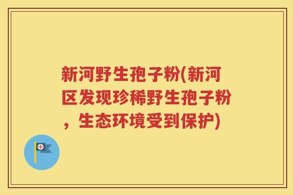 新河野生孢子粉(新河区发现珍稀野生孢子粉，生态环境受到保护)