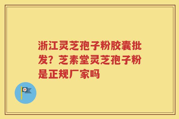 浙江灵芝孢子粉胶囊批发？芝素堂灵芝孢子粉是正规厂家吗