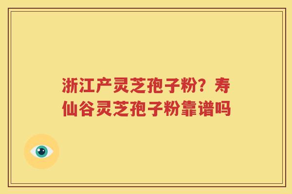 浙江产灵芝孢子粉？寿仙谷灵芝孢子粉靠谱吗