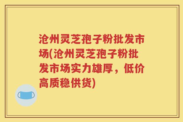 沧州灵芝孢子粉批发市场(沧州灵芝孢子粉批发市场实力雄厚，低价高质稳供货)