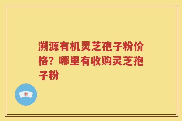 溯源有机灵芝孢子粉价格？哪里有收购灵芝孢子粉