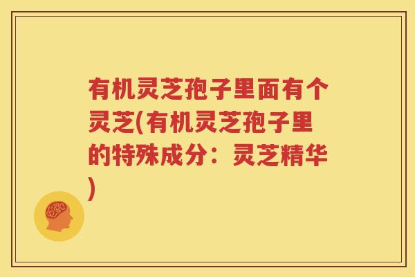 有机灵芝孢子里面有个灵芝(有机灵芝孢子里的特殊成分：灵芝精华)