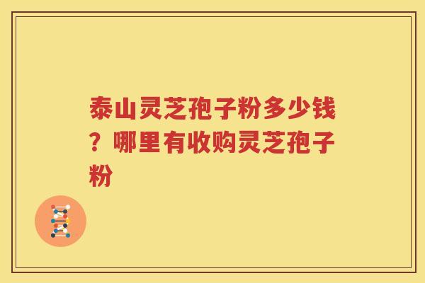 泰山灵芝孢子粉多少钱？哪里有收购灵芝孢子粉