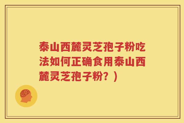 泰山西麓灵芝孢子粉吃法如何正确食用泰山西麓灵芝孢子粉？)