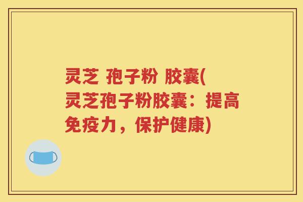 灵芝 孢子粉 胶囊(灵芝孢子粉胶囊：提高免疫力，保护健康)
