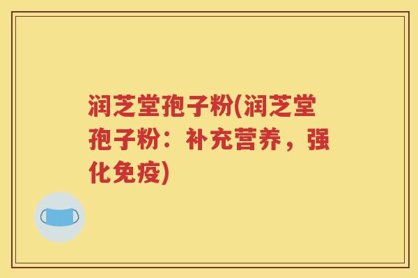 润芝堂孢子粉(润芝堂孢子粉：补充营养，强化免疫)