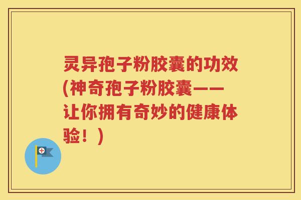 灵异孢子粉胶囊的功效(神奇孢子粉胶囊——让你拥有奇妙的健康体验！)