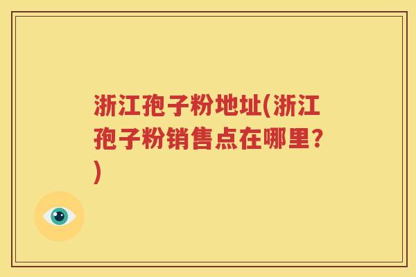浙江孢子粉地址(浙江孢子粉销售点在哪里？)